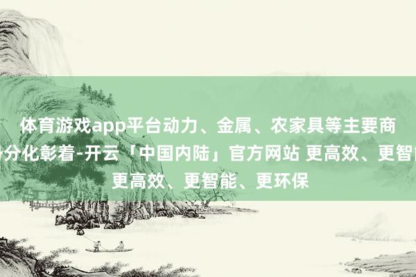 体育游戏app平台动力、金属、农家具等主要商品价钱走势分化彰着-开云「中国内陆」官方网站 更高效、更智能、更环保