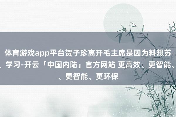 体育游戏app平台贺子珍离开毛主席是因为料想苏联治病、学习-开云「中国内陆」官方网站 更高效、更智能、更环保