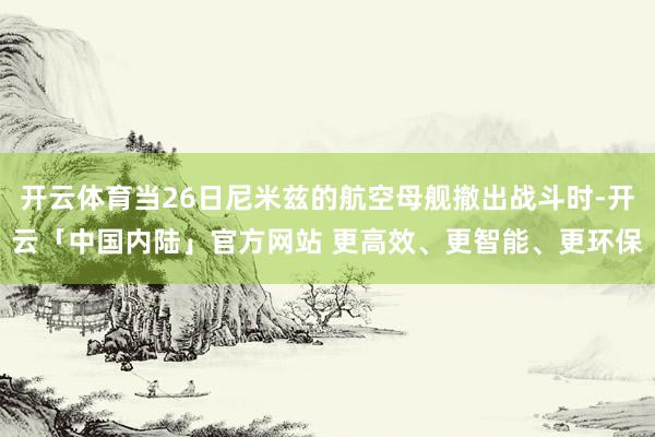 开云体育当26日尼米兹的航空母舰撤出战斗时-开云「中国内陆」官方网站 更高效、更智能、更环保