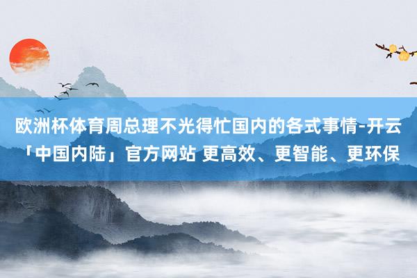 欧洲杯体育周总理不光得忙国内的各式事情-开云「中国内陆」官方网站 更高效、更智能、更环保