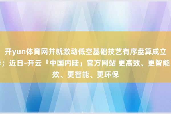 开yun体育网并就激动低空基础技艺有序盘算成立进行疏导；近日-开云「中国内陆」官方网站 更高效、更智能、更环保