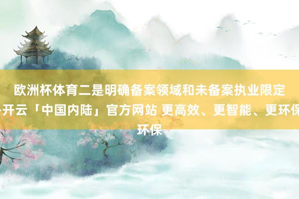 欧洲杯体育　　二是明确备案领域和未备案执业限定-开云「中国内陆」官方网站 更高效、更智能、更环保