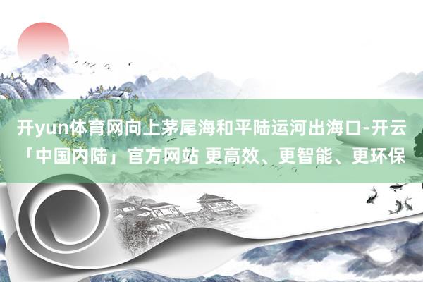 开yun体育网向上茅尾海和平陆运河出海口-开云「中国内陆」官方网站 更高效、更智能、更环保