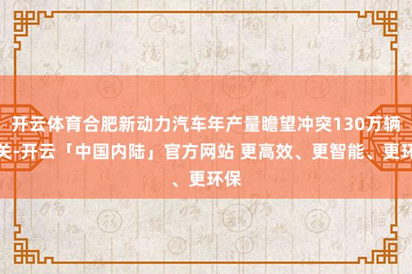 开云体育合肥新动力汽车年产量瞻望冲突130万辆大关-开云「中国内陆」官方网站 更高效、更智能、更环保