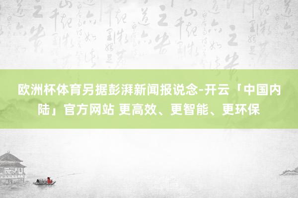 欧洲杯体育　　另据彭湃新闻报说念-开云「中国内陆」官方网站 更高效、更智能、更环保