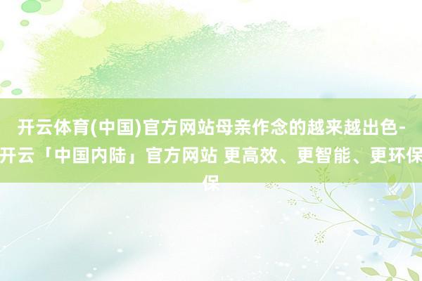 开云体育(中国)官方网站母亲作念的越来越出色-开云「中国内陆」官方网站 更高效、更智能、更环保