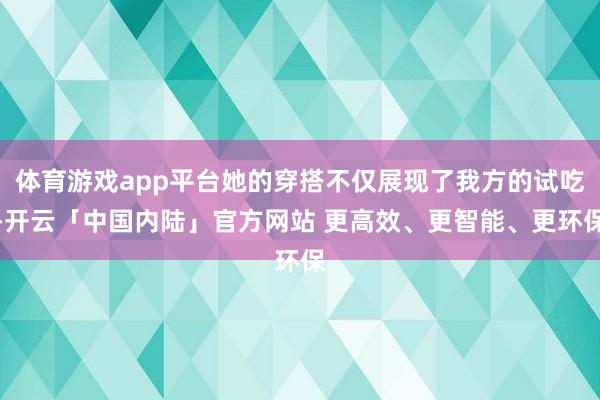 体育游戏app平台她的穿搭不仅展现了我方的试吃-开云「中国内陆」官方网站 更高效、更智能、更环保