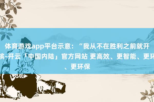 体育游戏app平台示意：“我从不在胜利之前就开香槟-开云「中国内陆」官方网站 更高效、更智能、更环保