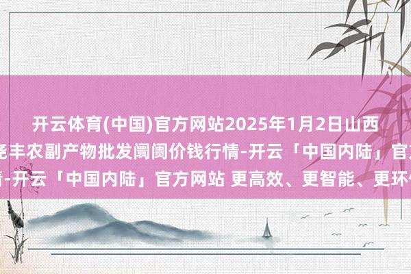 开云体育(中国)官方网站2025年1月2日山西省临汾市尧皆区奶牛场尧丰农副产物批发阛阓价钱行情-开云「中国内陆」官方网站 更高效、更智能、更环保