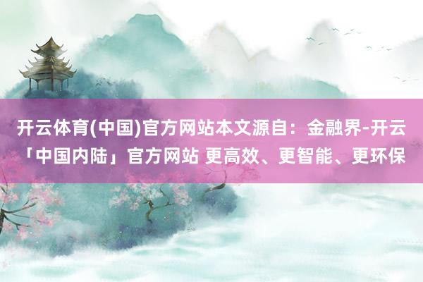 开云体育(中国)官方网站本文源自：金融界-开云「中国内陆」官方网站 更高效、更智能、更环保