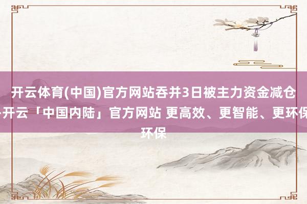 开云体育(中国)官方网站吞并3日被主力资金减仓-开云「中国内陆」官方网站 更高效、更智能、更环保