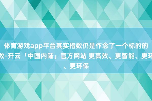 体育游戏app平台其实指数仍是作念了一个标的的罗致-开云「中国内陆」官方网站 更高效、更智能、更环保