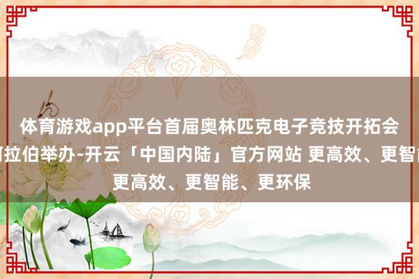 体育游戏app平台首届奥林匹克电子竞技开拓会将于沙特阿拉伯举办-开云「中国内陆」官方网站 更高效、更智能、更环保