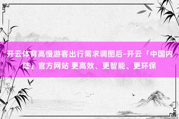 开云体育高慢游客出行需求调图后-开云「中国内陆」官方网站 更高效、更智能、更环保