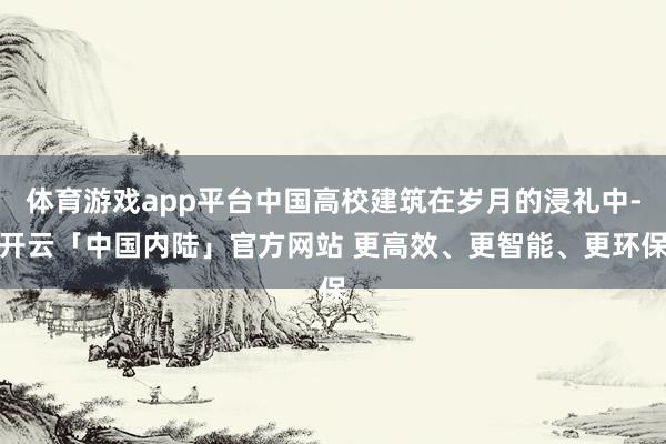 体育游戏app平台中国高校建筑在岁月的浸礼中-开云「中国内陆」官方网站 更高效、更智能、更环保