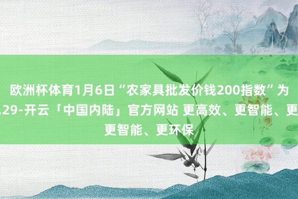 欧洲杯体育1月6日“农家具批发价钱200指数”为122.29-开云「中国内陆」官方网站 更高效、更智能、更环保