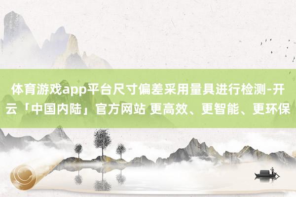 体育游戏app平台尺寸偏差采用量具进行检测-开云「中国内陆」官方网站 更高效、更智能、更环保