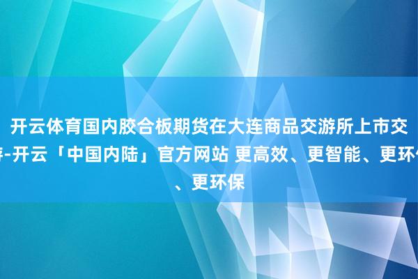 开云体育国内胶合板期货在大连商品交游所上市交游-开云「中国内陆」官方网站 更高效、更智能、更环保