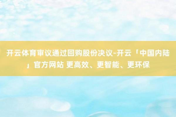 开云体育审议通过回购股份决议-开云「中国内陆」官方网站 更高效、更智能、更环保