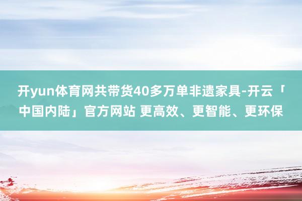 开yun体育网共带货40多万单非遗家具-开云「中国内陆」官方网站 更高效、更智能、更环保