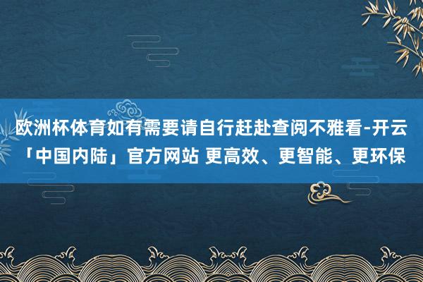 欧洲杯体育如有需要请自行赶赴查阅不雅看-开云「中国内陆」官方网站 更高效、更智能、更环保