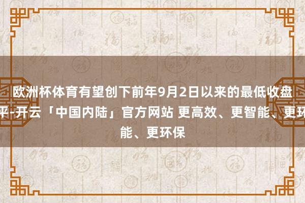 欧洲杯体育有望创下前年9月2日以来的最低收盘水平-开云「中国内陆」官方网站 更高效、更智能、更环保