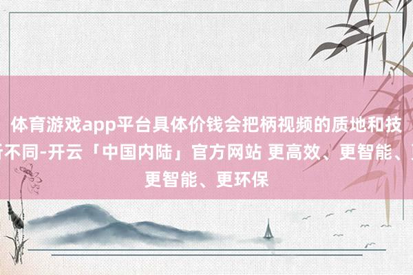 体育游戏app平台具体价钱会把柄视频的质地和技巧有所不同-开云「中国内陆」官方网站 更高效、更智能、更环保