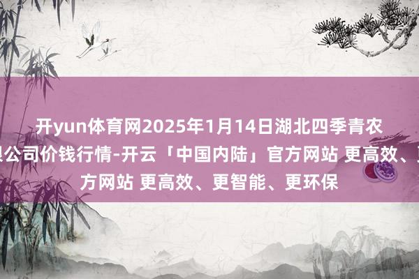 开yun体育网2025年1月14日湖北四季青农贸市集处置有限公司价钱行情-开云「中国内陆」官方网站 更高效、更智能、更环保