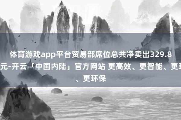 体育游戏app平台贸易部席位总共净卖出329.86万元-开云「中国内陆」官方网站 更高效、更智能、更环保