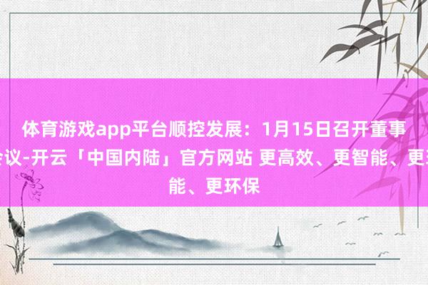 体育游戏app平台顺控发展：1月15日召开董事会会议-开云「中国内陆」官方网站 更高效、更智能、更环保