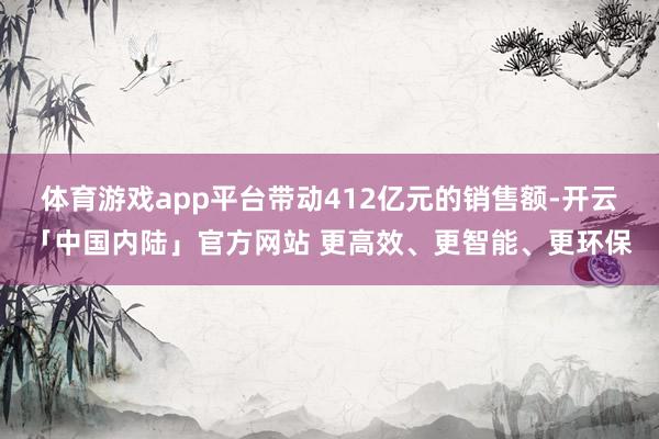 体育游戏app平台带动412亿元的销售额-开云「中国内陆」官方网站 更高效、更智能、更环保