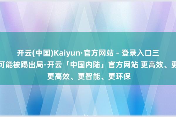 开云(中国)Kaiyun·官方网站 - 登录入口三方之中的谁都可能被踢出局-开云「中国内陆」官方网站 更高效、更智能、更环保