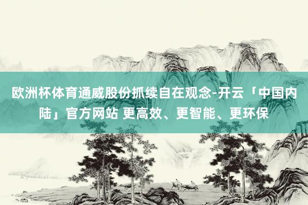 欧洲杯体育通威股份抓续自在观念-开云「中国内陆」官方网站 更高效、更智能、更环保