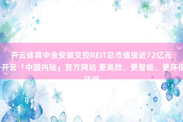 开云体育中金安徽交控REIT总市值接近72亿元-开云「中国内陆」官方网站 更高效、更智能、更环保