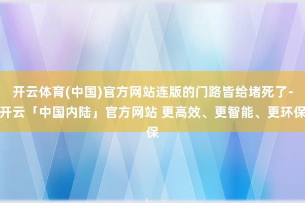 开云体育(中国)官方网站连版的门路皆给堵死了-开云「中国内陆」官方网站 更高效、更智能、更环保