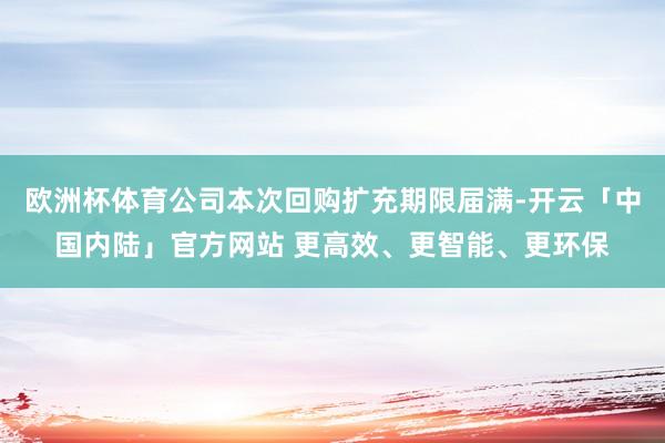 欧洲杯体育公司本次回购扩充期限届满-开云「中国内陆」官方网站 更高效、更智能、更环保