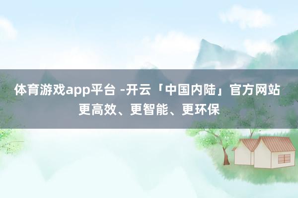 体育游戏app平台 -开云「中国内陆」官方网站 更高效、更智能、更环保