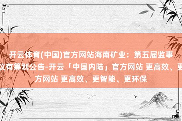 开云体育(中国)官方网站海南矿业：第五届监事会第十七次会议有筹划公告-开云「中国内陆」官方网站 更高效、更智能、更环保