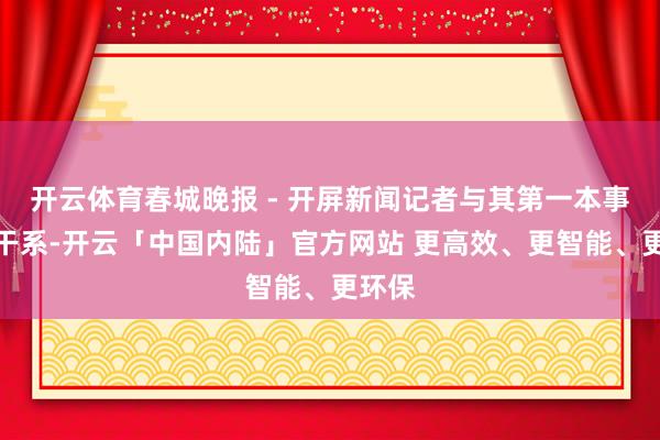 开云体育春城晚报 - 开屏新闻记者与其第一本事获得干系-开云「中国内陆」官方网站 更高效、更智能、更环保