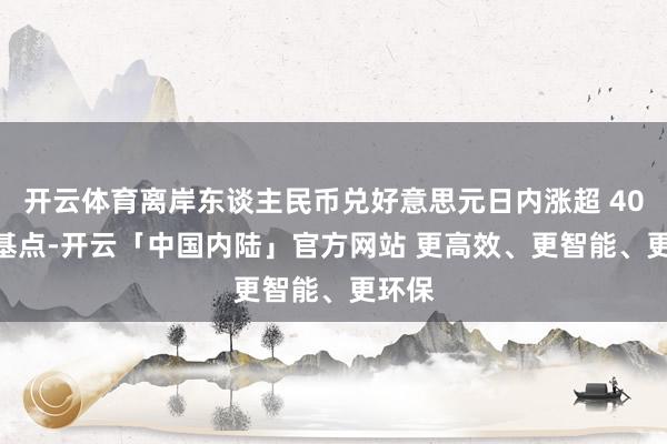 开云体育离岸东谈主民币兑好意思元日内涨超 400 个基点-开云「中国内陆」官方网站 更高效、更智能、更环保