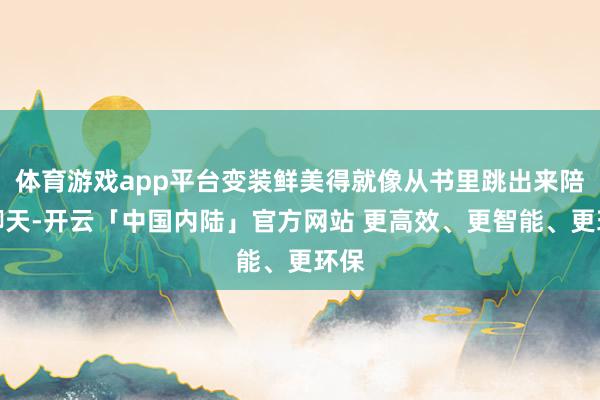 体育游戏app平台变装鲜美得就像从书里跳出来陪你聊天-开云「中国内陆」官方网站 更高效、更智能、更环保