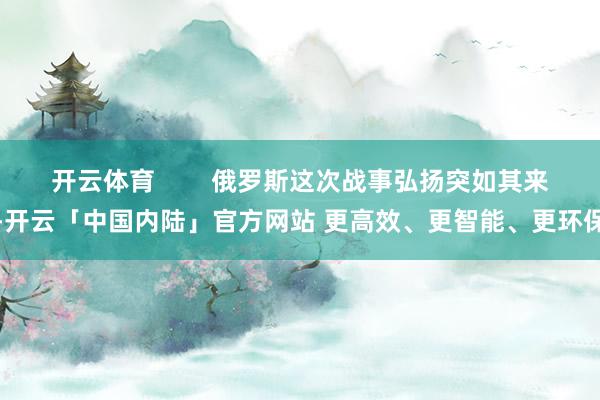 开云体育        俄罗斯这次战事弘扬突如其来-开云「中国内陆」官方网站 更高效、更智能、更环保