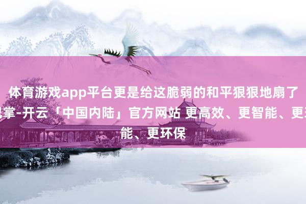 体育游戏app平台更是给这脆弱的和平狠狠地扇了一巴掌-开云「中国内陆」官方网站 更高效、更智能、更环保