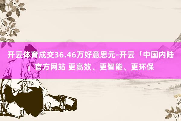 开云体育成交36.46万好意思元-开云「中国内陆」官方网站 更高效、更智能、更环保