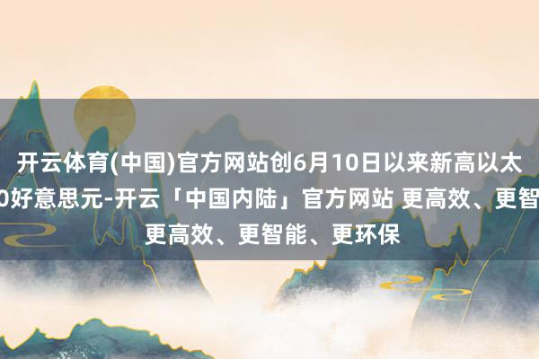 开云体育(中国)官方网站创6月10日以来新高以太坊升破3700好意思元-开云「中国内陆」官方网站 更高效、更智能、更环保