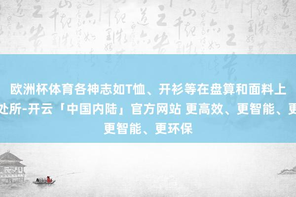 欧洲杯体育各神志如T恤、开衫等在盘算和面料上有新处所-开云「中国内陆」官方网站 更高效、更智能、更环保