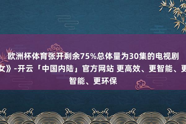 欧洲杯体育张开剩余75%总体量为30集的电视剧《贵女》-开云「中国内陆」官方网站 更高效、更智能、更环保