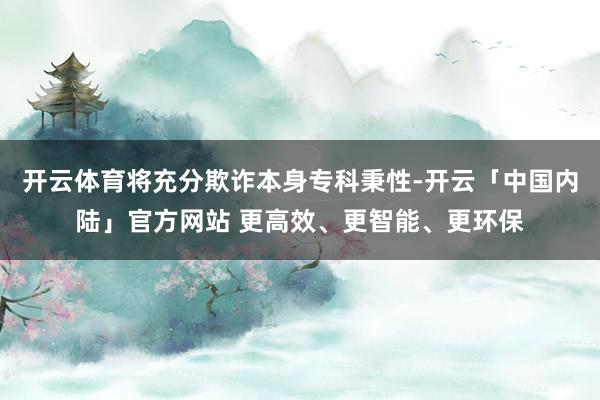 开云体育将充分欺诈本身专科秉性-开云「中国内陆」官方网站 更高效、更智能、更环保