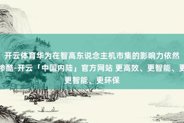 开云体育华为在智高东说念主机市集的影响力依然遏制惨酷-开云「中国内陆」官方网站 更高效、更智能、更环保