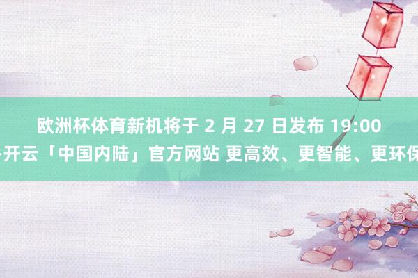 欧洲杯体育新机将于 2 月 27 日发布 19:00-开云「中国内陆」官方网站 更高效、更智能、更环保